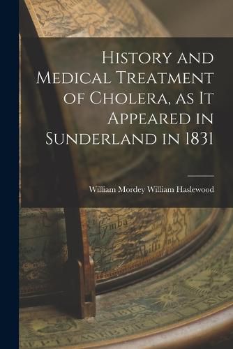 Cover image for History and Medical Treatment of Cholera, as it Appeared in Sunderland in 1831