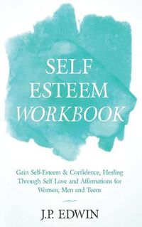 Cover image for Self Esteem Workbook: Gain Self-Esteem & Confidence, Healing Through Self Love and Affirmations for Women, Men and Teens