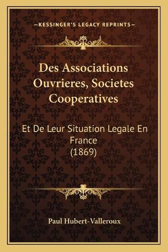 Cover image for Des Associations Ouvrieres, Societes Cooperatives: Et de Leur Situation Legale En France (1869)