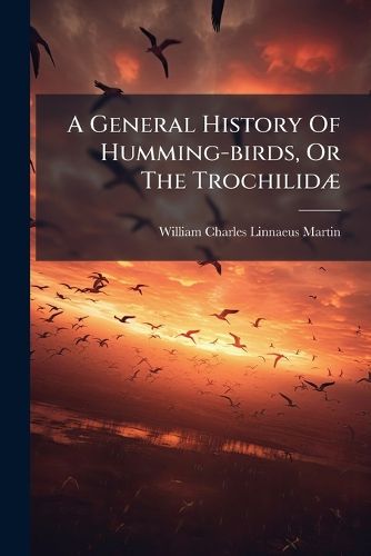 Cover image for A General History of Humming-Birds, or the Trochilid: With Especial Reference to the Collection of J. Gould ... Now Exhibiting in the Gardens of the Zoological Society of London