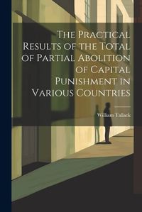 Cover image for The Practical Results of the Total of Partial Abolition of Capital Punishment in Various Countries