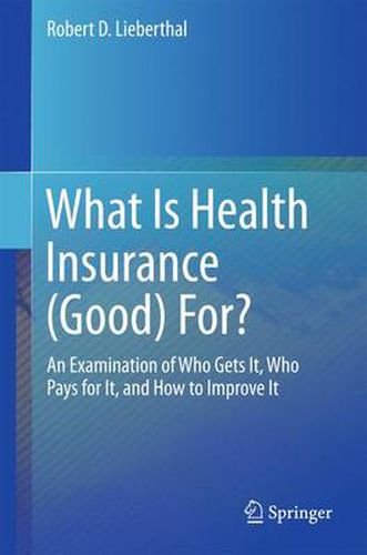 Cover image for What Is Health Insurance (Good) For?: An Examination of Who Gets It, Who Pays for It, and How to Improve It