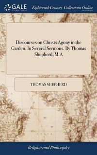 Cover image for Discourses on Christs Agony in the Garden. In Several Sermons. By Thomas Shepherd, M.A