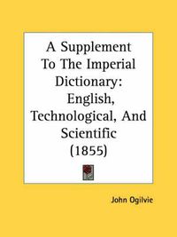 Cover image for A Supplement to the Imperial Dictionary: English, Technological, and Scientific (1855)