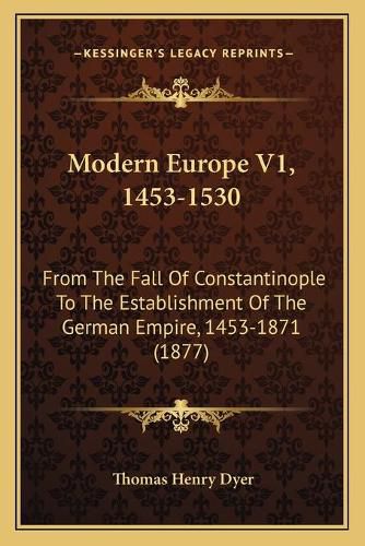 Cover image for Modern Europe V1, 1453-1530: From the Fall of Constantinople to the Establishment of the German Empire, 1453-1871 (1877)