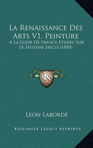 La Renaissance Des Arts V1, Peinture: a la Cour de France Etudes Sur Le Seizieme Siecle (1850)