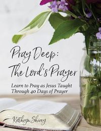 Cover image for Pray Deep: The Lord's Prayer: Learn to Pray as Jesus Taught Through 40 Days of Prayer