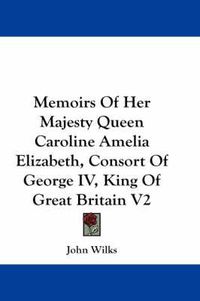 Cover image for Memoirs of Her Majesty Queen Caroline Amelia Elizabeth, Consort of George IV, King of Great Britain V2