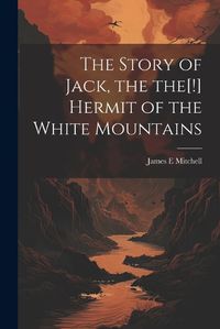 Cover image for The Story of Jack, the the[!] Hermit of the White Mountains
