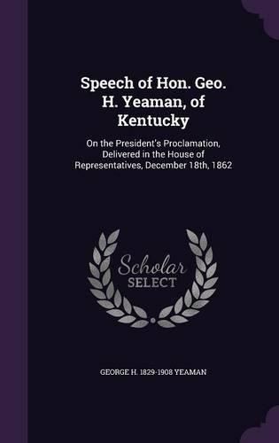 Cover image for Speech of Hon. Geo. H. Yeaman, of Kentucky: On the President's Proclamation, Delivered in the House of Representatives, December 18th, 1862