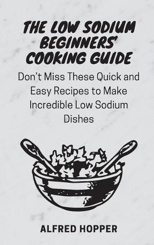 Cover image for The Low Sodium Beginners' Cooking Guide: Don't Miss These Quick and Easy Recipes to Make Incredible Low Sodium Dishes