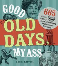 Cover image for Good Old Days My @$$: 665 Funny History Facts & Terrifying Truths about Yesteryear