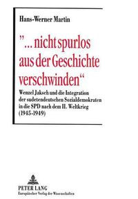 Cover image for -... Nicht Spurlos Aus Der Geschichte Verschwinden-: Wenzel Jaksch Und Die Integration Der Sudetendeutschen Sozialdemokraten in Die SPD Nach Dem II. Weltkrieg (1945-1949)