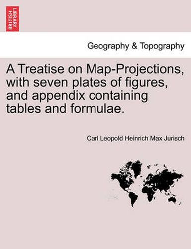 Cover image for A Treatise on Map-Projections, with Seven Plates of Figures, and Appendix Containing Tables and Formulae.