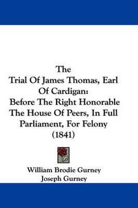 Cover image for The Trial of James Thomas, Earl of Cardigan: Before the Right Honorable the House of Peers, in Full Parliament, for Felony (1841)