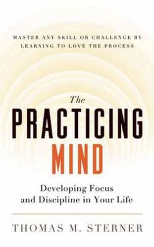 Cover image for The Practicing Mind: Developing Focus and Discipline in Your Life - Master Any Skill or Challenge by Learning to Love the Process