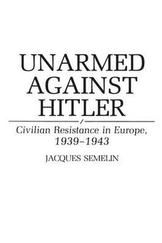 Cover image for Unarmed Against Hitler: Civilian Resistance in Europe, 1939-1943