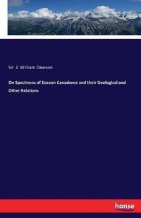 Cover image for On Specimens of Eozoon Canadense and their Geological and Other Relations