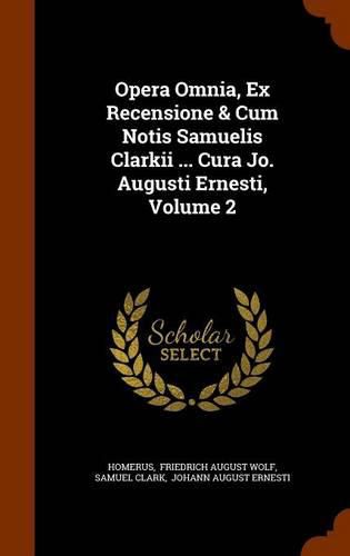 Opera Omnia, Ex Recensione & Cum Notis Samuelis Clarkii ... Cura Jo. Augusti Ernesti, Volume 2