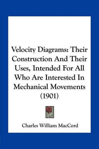 Cover image for Velocity Diagrams: Their Construction and Their Uses, Intended for All Who Are Interested in Mechanical Movements (1901)