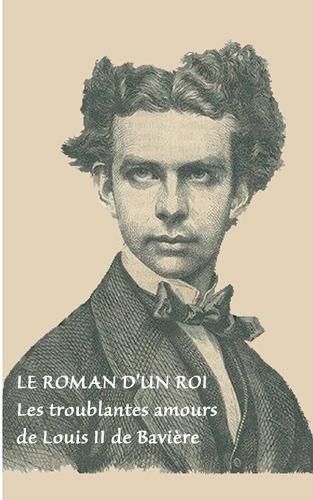 Le roman d'un roi: Les troublantes amours de Louis II de Baviere