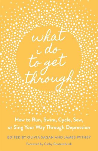 What I Do to Get Through: How to Run, Swim, Cycle, Sew, or Sing Your Way Through Depression