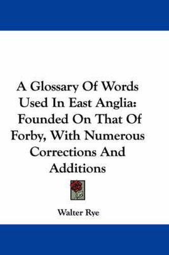 A Glossary of Words Used in East Anglia: Founded on That of Forby, with Numerous Corrections and Additions