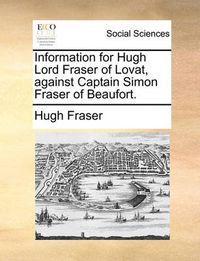 Cover image for Information for Hugh Lord Fraser of Lovat, Against Captain Simon Fraser of Beaufort.