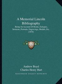 Cover image for A Memorial Lincoln Bibliography: Being an Account of Books, Eulogies, Sermons, Portraits, Engravings, Medals, Etc. (1870)