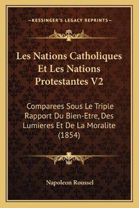 Cover image for Les Nations Catholiques Et Les Nations Protestantes V2: Comparees Sous Le Triple Rapport Du Bien-Etre, Des Lumieres Et de La Moralite (1854)