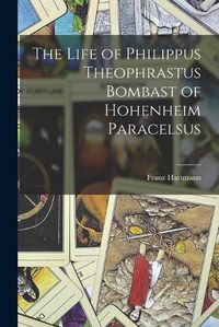 Cover image for The Life of Philippus Theophrastus Bombast of Hohenheim Paracelsus