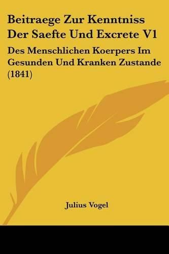 Beitraege Zur Kenntniss Der Saefte Und Excrete V1: Des Menschlichen Koerpers Im Gesunden Und Kranken Zustande (1841)