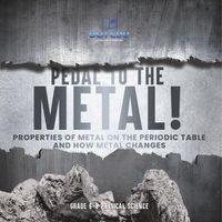 Cover image for Pedal to the Metal! Properties of Metal on the Periodic Table and How Metal Changes Grade 6-8 Physical Science