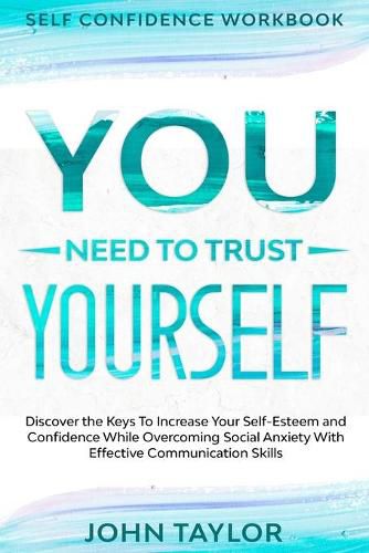 Cover image for Self Confidence Workbook: YOU NEED TO TRUST YOURSELF - Discover the Keys To Increase Your Self-Esteem and Confidence While Overcoming Social Anxiety With Effective Communication Skills