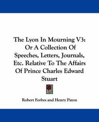 Cover image for The Lyon in Mourning V3: Or a Collection of Speeches, Letters, Journals, Etc. Relative to the Affairs of Prince Charles Edward Stuart