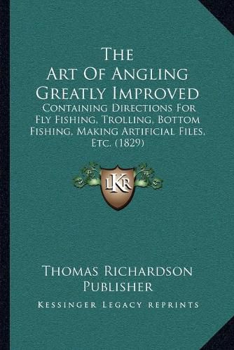 Cover image for The Art of Angling Greatly Improved: Containing Directions for Fly Fishing, Trolling, Bottom Fishing, Making Artificial Files, Etc. (1829)