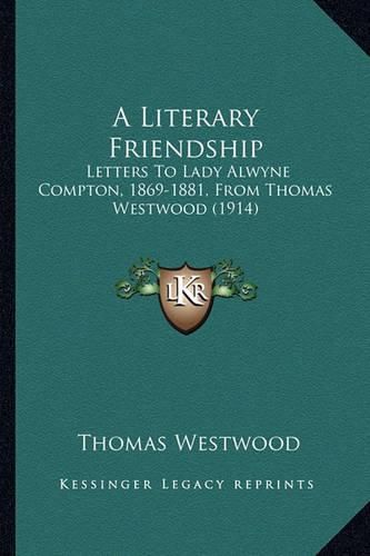 A Literary Friendship a Literary Friendship: Letters to Lady Alwyne Compton, 1869-1881, from Thomas Westwletters to Lady Alwyne Compton, 1869-1881, from Thomas Westwood (1914) Ood (1914)