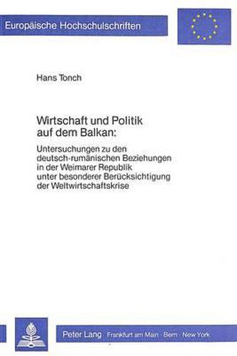Cover image for Wirtschaft Und Politik Auf Dem Balkan:: Untersuchungen Zu Den Deutsch-Rumaenischen Beziehungen in Der Weimarer Republik Unter Besonderer Beruecksichtigung Der Weltwirtschaftskrise