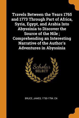 Cover image for Travels Between the Years 1765 and 1773 Through Part of Africa, Syria, Egypt, and Arabia Into Abyssinia to Discover the Source of the Nile; Comprehending an Interesting Narrative of the Author's Adventures in Abyssinia