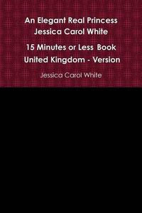 Cover image for An Elegant Real Princess Jessica Carol White - A 15 Minutes or Less Book - United Kingdom - Version