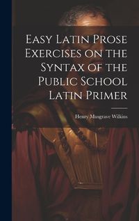 Cover image for Easy Latin Prose Exercises on the Syntax of the Public School Latin Primer