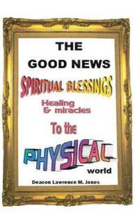 Cover image for The Good News: Spiritual Blessings Healing & Miracles to the Physical World