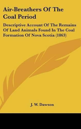 Air-Breathers of the Coal Period: Descriptive Account of the Remains of Land Animals Found in the Coal Formation of Nova Scotia (1863)