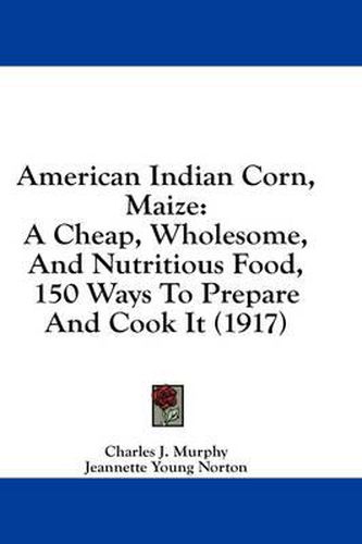 Cover image for American Indian Corn, Maize: A Cheap, Wholesome, and Nutritious Food, 150 Ways to Prepare and Cook It (1917)