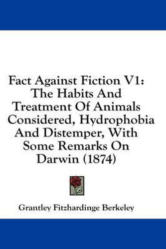 Cover image for Fact Against Fiction V1: The Habits and Treatment of Animals Considered, Hydrophobia and Distemper, with Some Remarks on Darwin (1874)
