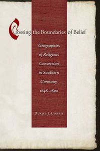 Cover image for Crossing the Boundaries of Belief: Geographies of Religious Conversion in Southern Germany, 1648-1800