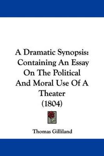 Cover image for A Dramatic Synopsis: Containing An Essay On The Political And Moral Use Of A Theater (1804)