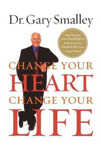 Cover image for Change Your Heart, Change Your Life: How Changing What You Believe Will Give You the Great Life You've Always Wanted