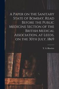 Cover image for A Paper on the Sanitary State of Bombay, Read Before the Public Medicine Section of the British Medical Association, at Leeds, on the 30th July, 1869