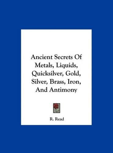 Cover image for Ancient Secrets of Metals, Liquids, Quicksilver, Gold, Silver, Brass, Iron, and Antimony